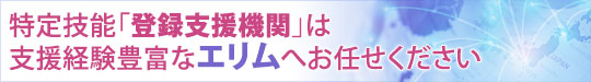 特定技能「登録支援機関」は支援経験豊富な エリム へお任せください